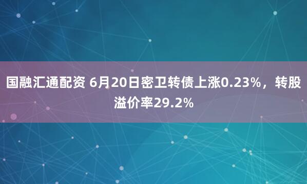 国融汇通配资 6月20日密卫转债上涨0.23%，转股溢价率29.2%