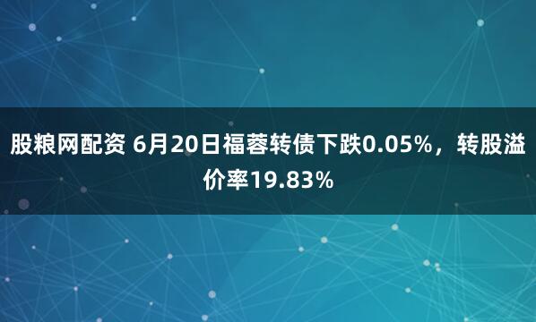 股粮网配资 6月20日福蓉转债下跌0.05%，转股溢价率19.83%