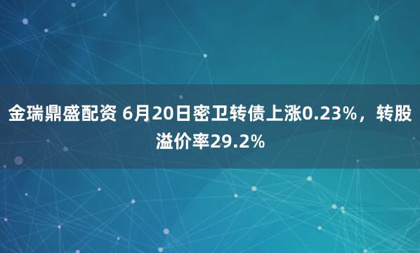 金瑞鼎盛配资 6月20日密卫转债上涨0.23%，转股溢价率29.2%