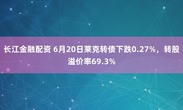 长江金融配资 6月20日莱克转债下跌0.27%，转股溢价率69.3%