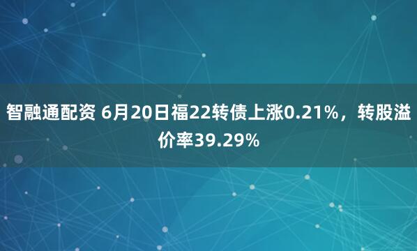 智融通配资 6月20日福22转债上涨0.21%，转股溢价率39.29%