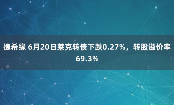 捷希缘 6月20日莱克转债下跌0.27%，转股溢价率69.3%