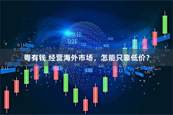 粤有钱 经营海外市场，怎能只靠低价？