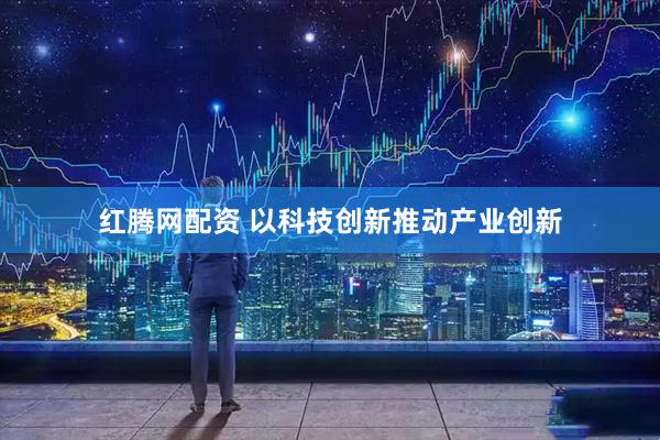红腾网配资 以科技创新推动产业创新