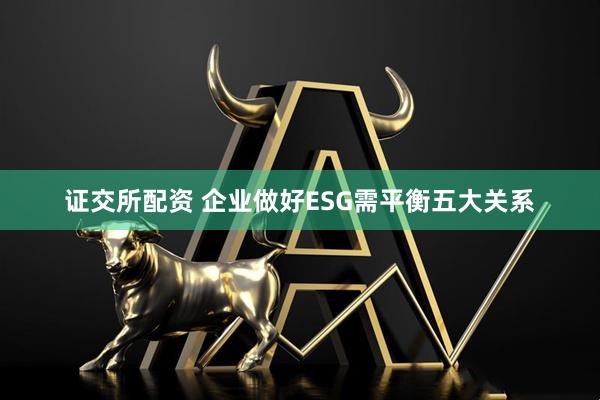 证交所配资 企业做好ESG需平衡五大关系