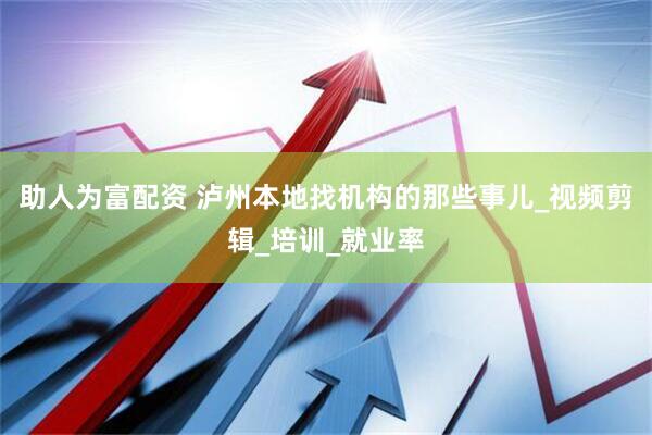 助人为富配资 泸州本地找机构的那些事儿_视频剪辑_培训_就业率