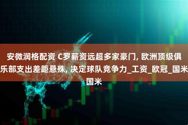 安微润格配资 C罗薪资远超多家豪门, 欧洲顶级俱乐部支出差距悬殊, 决定球队竞争力_工资_欧冠_国米