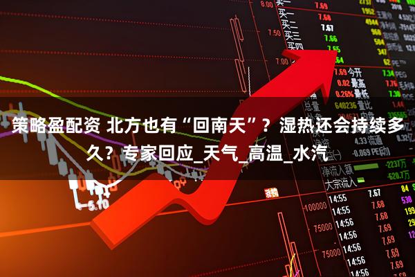 策略盈配资 北方也有“回南天”？湿热还会持续多久？专家回应_天气_高温_水汽