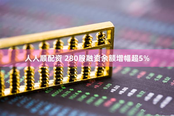 人人顺配资 280股融资余额增幅超5%