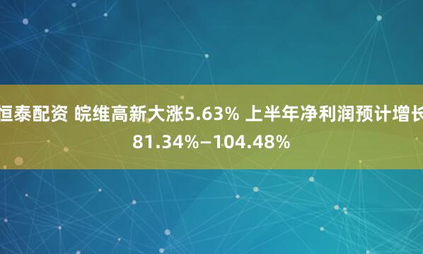 恒泰配资 皖维高新大涨5.63% 上半年净利润预计增长81.34%—104.48%