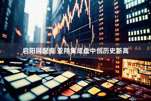 启阳网配资 亚翔集成盘中创历史新高