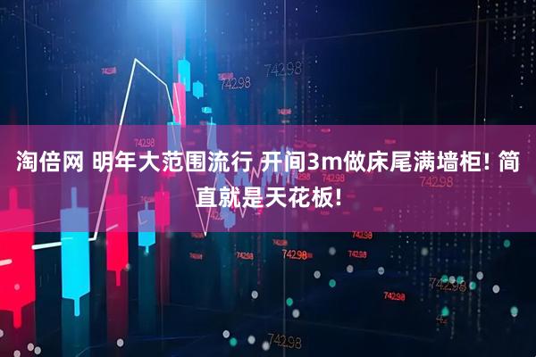 淘倍网 明年大范围流行 开间3m做床尾满墙柜! 简直就是天花板!