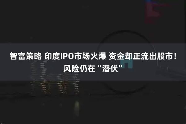 智富策略 印度IPO市场火爆 资金却正流出股市！风险仍在“潜伏”