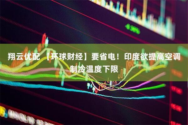 翔云优配 【环球财经】要省电！印度欲提高空调制冷温度下限