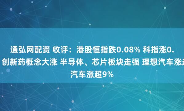通弘网配资 收评：港股恒指跌0.08% 科指涨0.56% 创新药概念大涨 半导体、芯片板块走强 理想汽车涨超9%