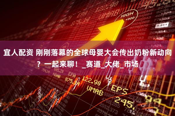 宜人配资 刚刚落幕的全球母婴大会传出奶粉新动向？一起来聊！_赛道_大佬_市场