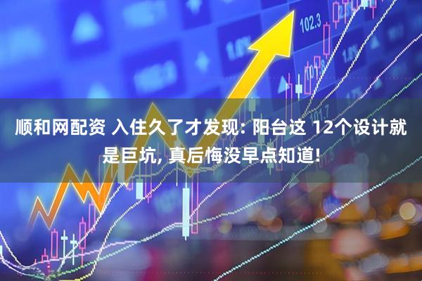 顺和网配资 入住久了才发现: 阳台这 12个设计就是巨坑, 真后悔没早点知道!