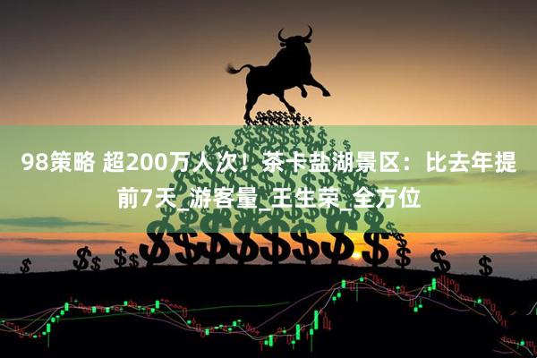 98策略 超200万人次！茶卡盐湖景区：比去年提前7天_游客量_王生荣_全方位
