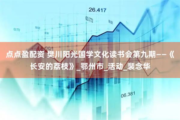 点点盈配资 樊川阳光国学文化读书会第九期——《长安的荔枝》_鄂州市_活动_裴念华
