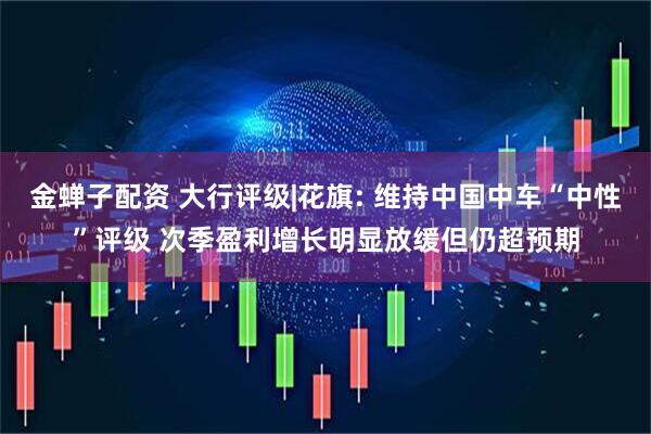 金蝉子配资 大行评级|花旗: 维持中国中车“中性”评级 次季盈利增长明显放缓但仍超预期