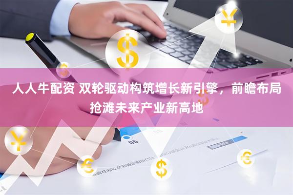 人人牛配资 双轮驱动构筑增长新引擎，前瞻布局抢滩未来产业新高地