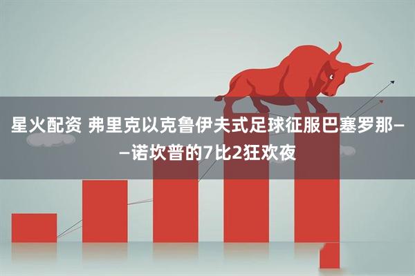 星火配资 弗里克以克鲁伊夫式足球征服巴塞罗那——诺坎普的7比2狂欢夜