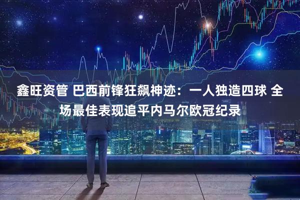 鑫旺资管 巴西前锋狂飙神迹：一人独造四球 全场最佳表现追平内马尔欧冠纪录