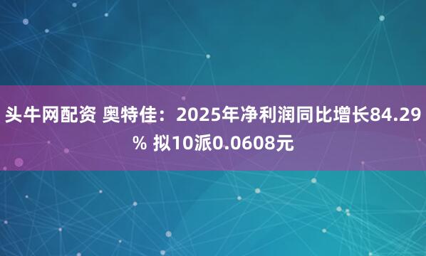 头牛网配资 奥特佳：2025年净利润同比增长84.29% 拟10派0.0608元